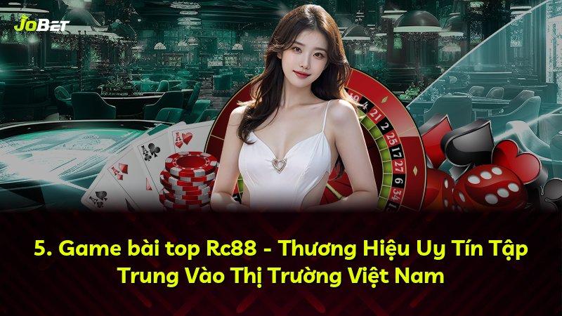 5. Game bài top Rc88 - Thương Hiệu Uy Tín Tập Trung Vào Thị Trường Việt Nam