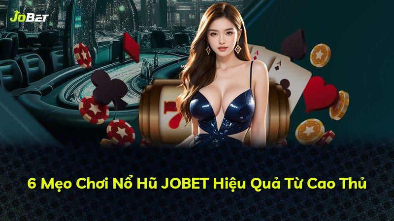 6 Mẹo Chơi Nổ Hũ JOBET Hiệu Quả Từ Cao Thủ