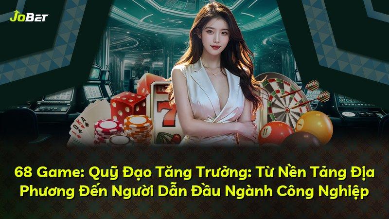 68 Game: Quỹ Đạo Tăng Trưởng: Từ Nền Tảng Địa Phương Đến Người Dẫn Đầu Ngành Công Nghiệp