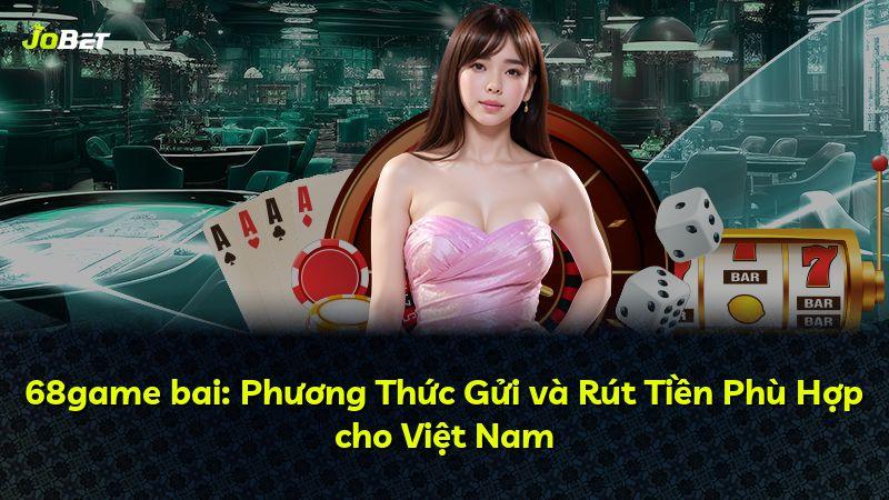 68game bai: Phương Thức Gửi và Rút Tiền Phù Hợp cho Việt Nam