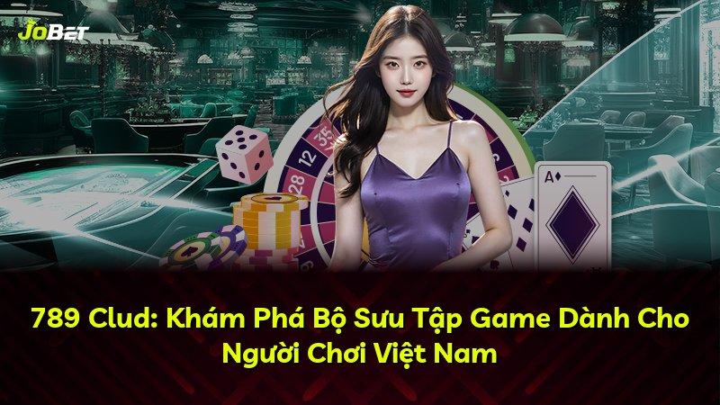 789 Clud: Khám Phá Bộ Sưu Tập Game Dành Cho Người Chơi Việt Nam