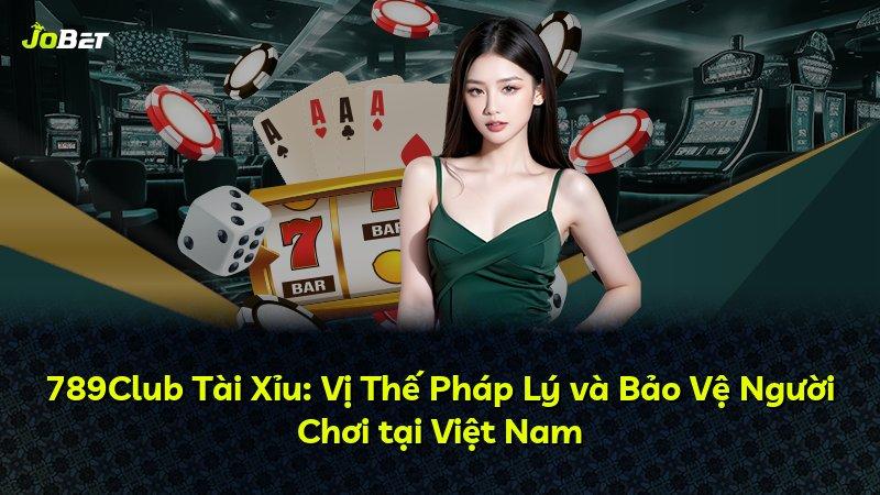 789Club Tài Xỉu: Vị Thế Pháp Lý và Bảo Vệ Người Chơi tại Việt Nam