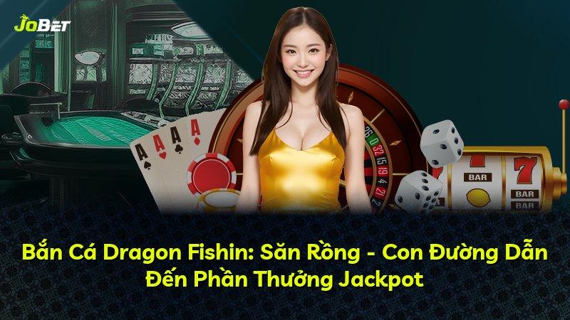 Bắn Cá Dragon Fishin: Săn Rồng - Con Đường Dẫn Đến Phần Thưởng Jackpot