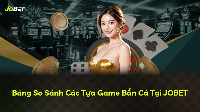 Bảng So Sánh Các Tựa Game Bắn Cá Tại JOBET