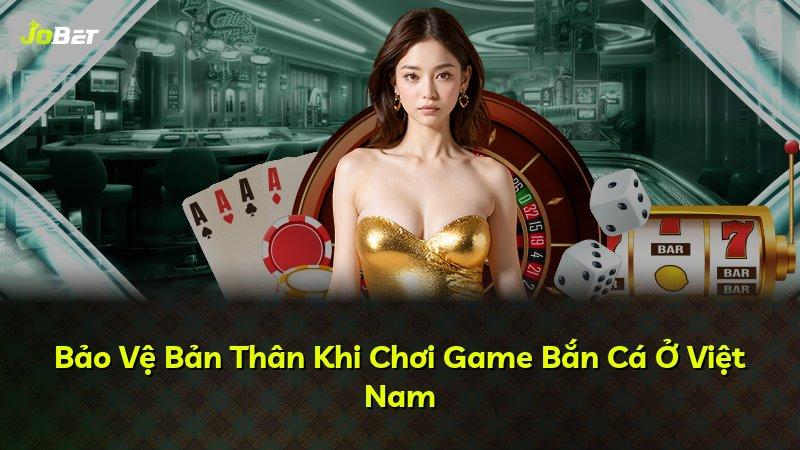 Bảo Vệ Bản Thân Khi Chơi Game Bắn Cá Ở Việt Nam