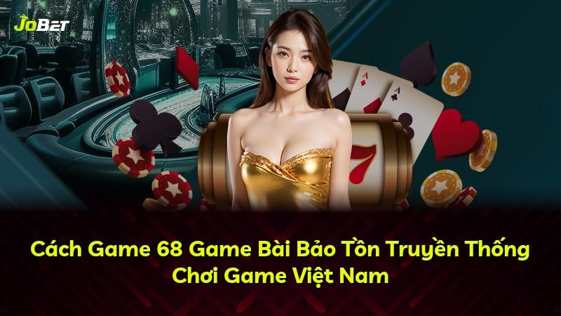 Cách Game 68 Game Bài Bảo Tồn Truyền Thống Chơi Game Việt Nam