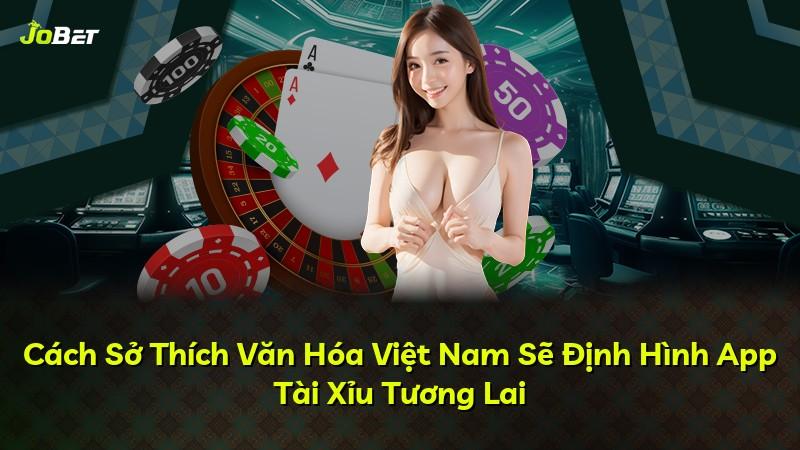 Cách Sở Thích Văn Hóa Việt Nam Sẽ Định Hình App Tài Xỉu Tương Lai