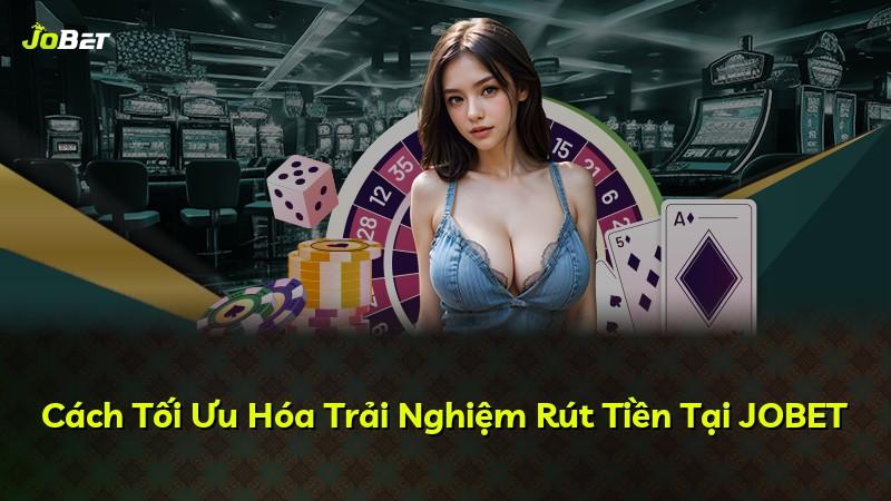 Cách Tối Ưu Hóa Trải Nghiệm Rút Tiền Tại JOBET