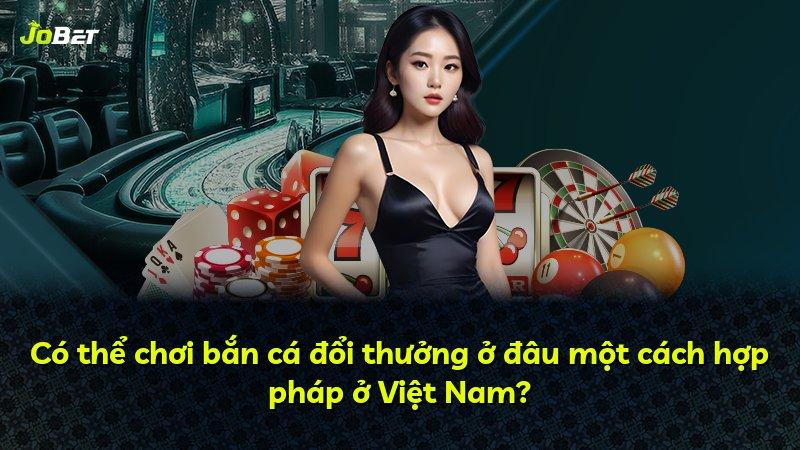 Có thể chơi bắn cá đổi thưởng ở đâu một cách hợp pháp ở Việt Nam?