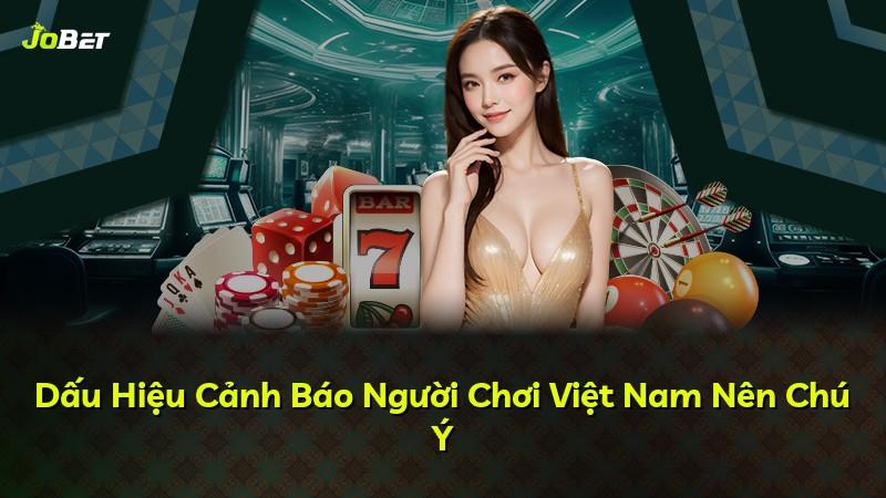 Dấu Hiệu Cảnh Báo Người Chơi Việt Nam Nên Chú Ý