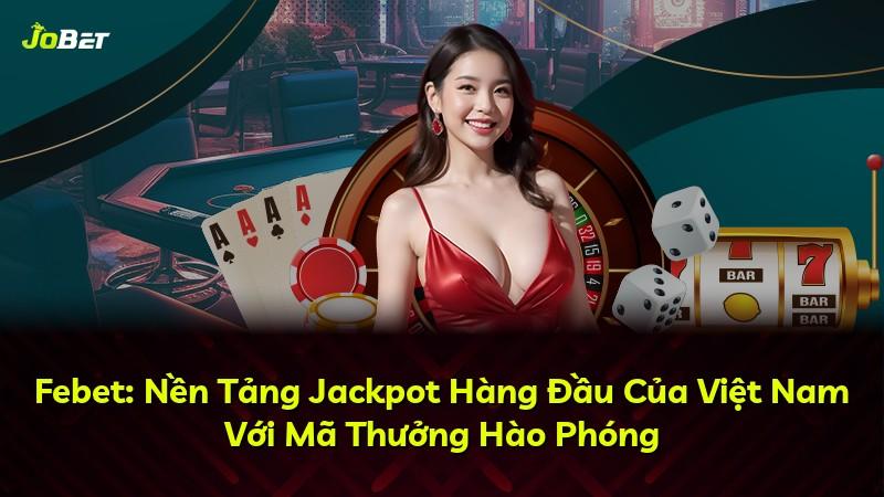 Febet: Nền Tảng Jackpot Hàng Đầu Của Việt Nam Với Mã Thưởng Hào Phóng