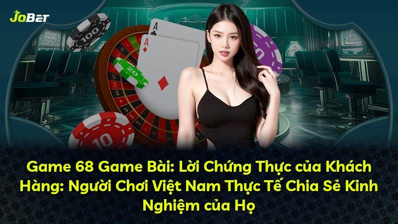 Game 68 Game Bài: Lời Chứng Thực của Khách Hàng: Người Chơi Việt Nam Thực Tế Chia Sẻ Kinh Nghiệm của Họ