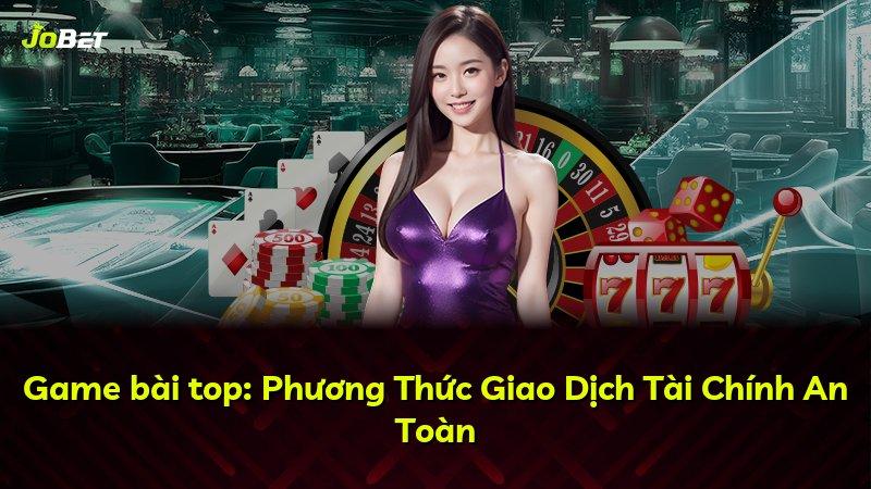 Game bài top: Phương Thức Giao Dịch Tài Chính An Toàn