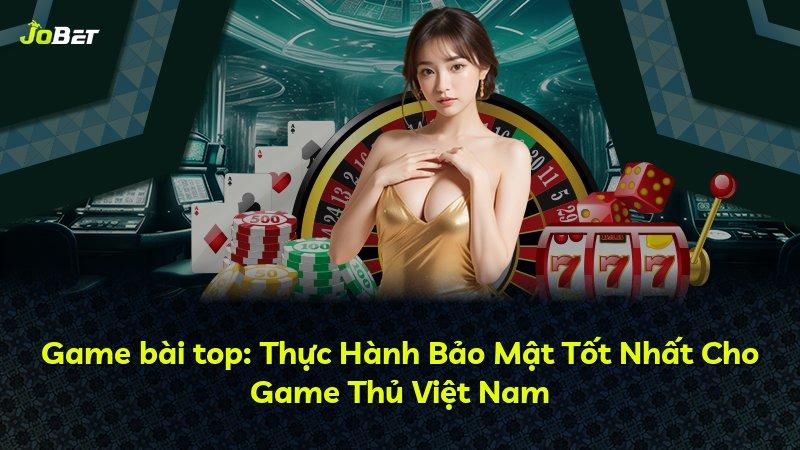 Game bài top: Thực Hành Bảo Mật Tốt Nhất Cho Game Thủ Việt Nam