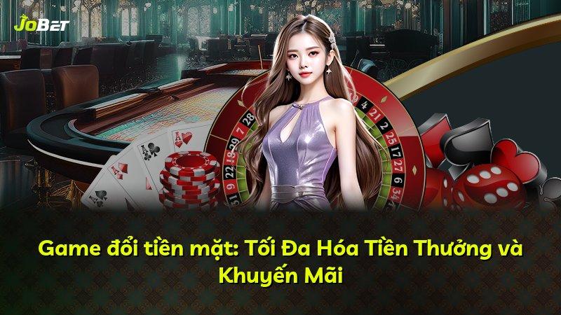 Game đổi tiền mặt: Tối Đa Hóa Tiền Thưởng và Khuyến Mãi