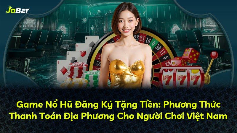 Game Nổ Hũ Đăng Ký Tặng Tiền: Phương Thức Thanh Toán Địa Phương Cho Người Chơi Việt Nam