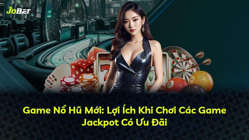 Game Nổ Hũ Mới: Lợi Ích Khi Chơi Các Game Jackpot Có Ưu Đãi