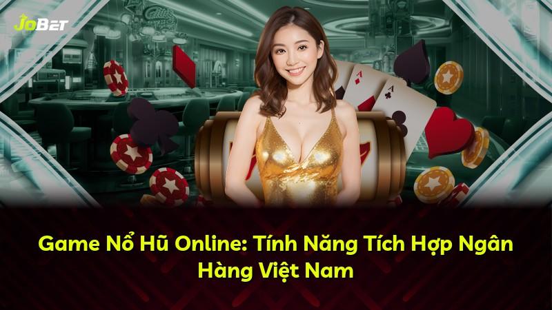 Game Nổ Hũ Online: Tính Năng Tích Hợp Ngân Hàng Việt Nam