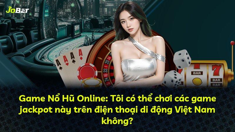 Game Nổ Hũ Online: Tôi có thể chơi các game jackpot này trên điện thoại di động Việt Nam không?
