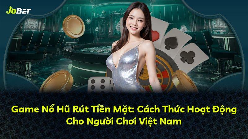 Game Nổ Hũ Rút Tiền Mặt: Cách Thức Hoạt Động Cho Người Chơi Việt Nam