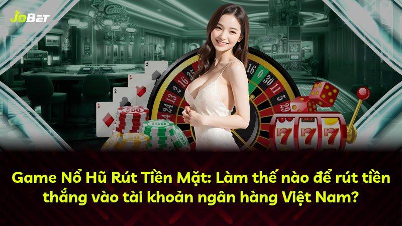 Game Nổ Hũ Rút Tiền Mặt: Làm thế nào để rút tiền thắng vào tài khoản ngân hàng Việt Nam?