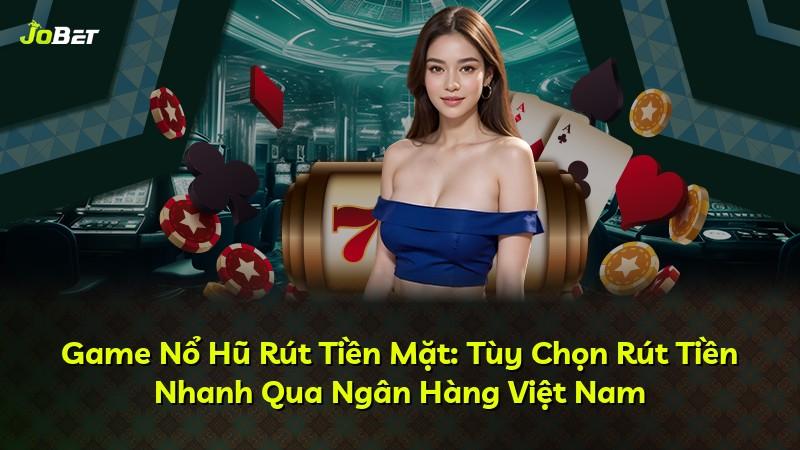 Game Nổ Hũ Rút Tiền Mặt: Tùy Chọn Rút Tiền Nhanh Qua Ngân Hàng Việt Nam