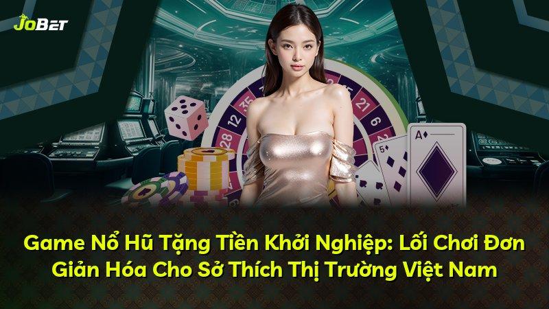 Game Nổ Hũ Tặng Tiền Khởi Nghiệp: Lối Chơi Đơn Giản Hóa Cho Sở Thích Thị Trường Việt Nam