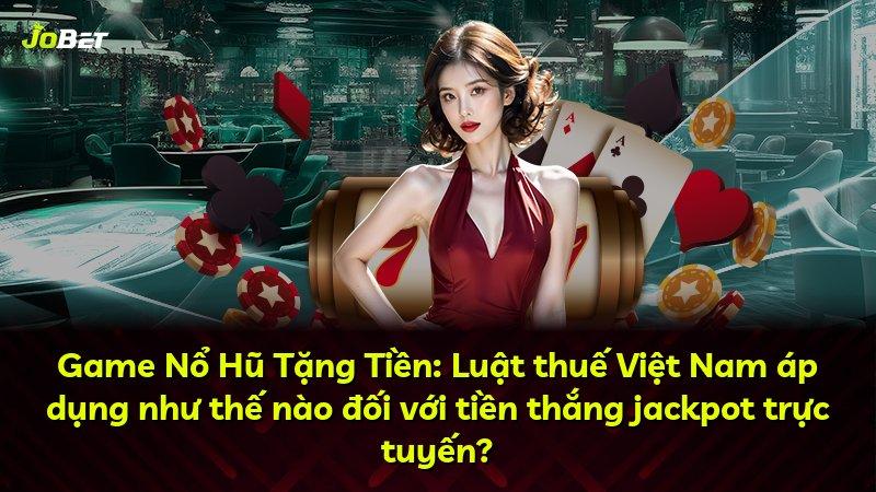 Game Nổ Hũ Tặng Tiền: Luật thuế Việt Nam áp dụng như thế nào đối với tiền thắng jackpot trực tuyến?