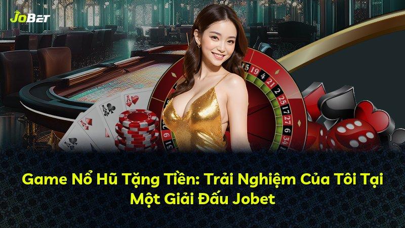 Game Nổ Hũ Tặng Tiền: Trải Nghiệm Của Tôi Tại Một Giải Đấu Jobet