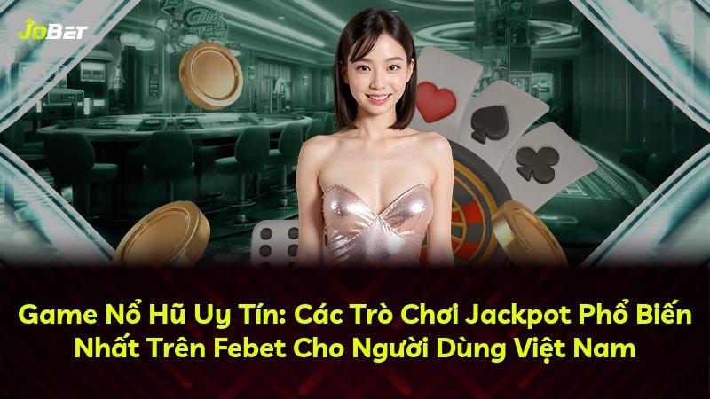 Game Nổ Hũ Uy Tín: Các Trò Chơi Jackpot Phổ Biến Nhất Trên Febet Cho Người Dùng Việt Nam