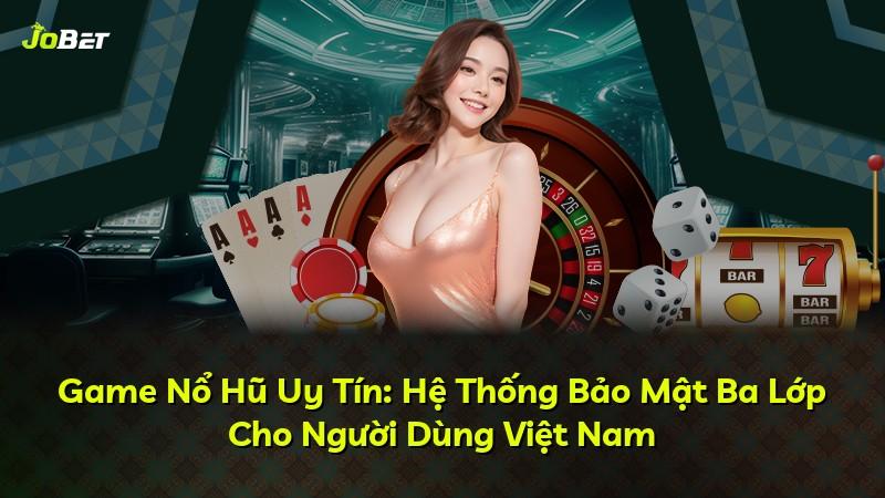 Game Nổ Hũ Uy Tín: Hệ Thống Bảo Mật Ba Lớp Cho Người Dùng Việt Nam