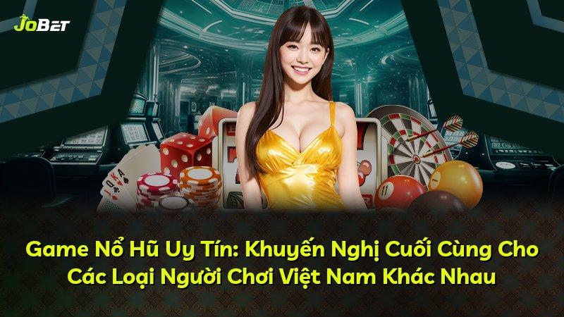 Game Nổ Hũ Uy Tín: Khuyến Nghị Cuối Cùng Cho Các Loại Người Chơi Việt Nam Khác Nhau