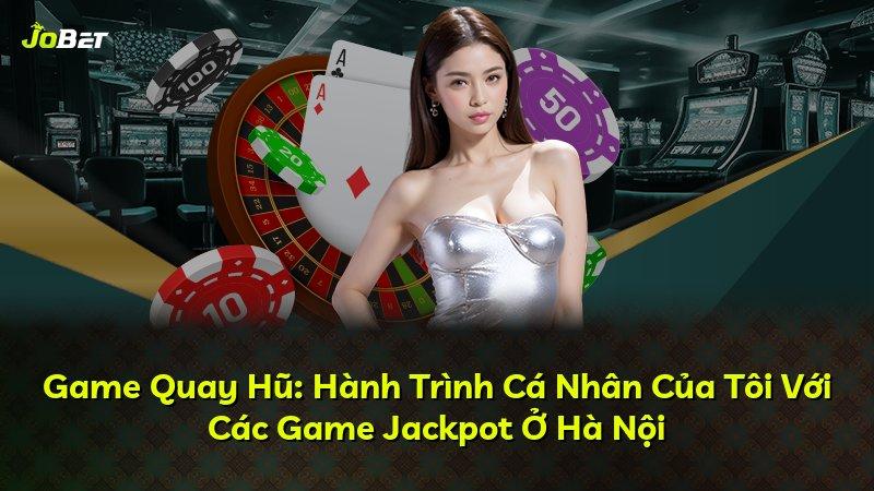 Game Quay Hũ: Hành Trình Cá Nhân Của Tôi Với Các Game Jackpot Ở Hà Nội