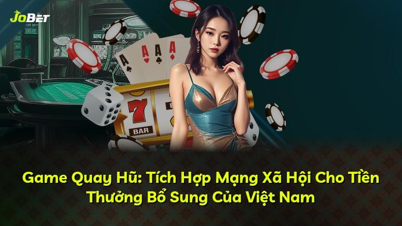 Game Quay Hũ: Tích Hợp Mạng Xã Hội Cho Tiền Thưởng Bổ Sung Của Việt Nam