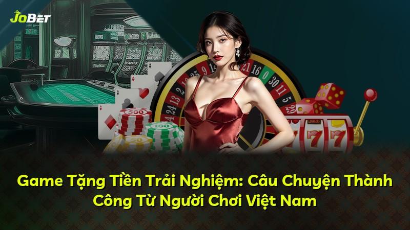 Game Tặng Tiền Trải Nghiệm: Câu Chuyện Thành Công Từ Người Chơi Việt Nam