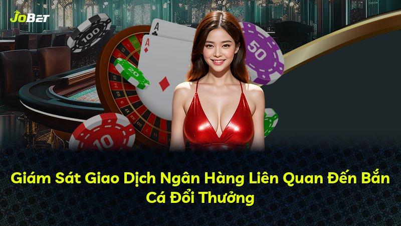 Giám Sát Giao Dịch Ngân Hàng Liên Quan Đến Bắn Cá Đổi Thưởng