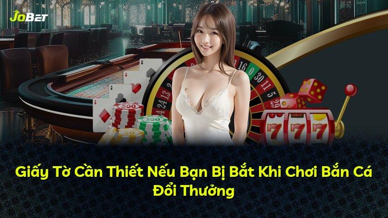 Giấy Tờ Cần Thiết Nếu Bạn Bị Bắt Khi Chơi Bắn Cá Đổi Thưởng