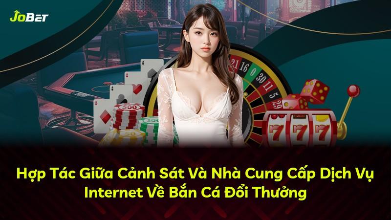 Hợp Tác Giữa Cảnh Sát Và Nhà Cung Cấp Dịch Vụ Internet Về Bắn Cá Đổi Thưởng