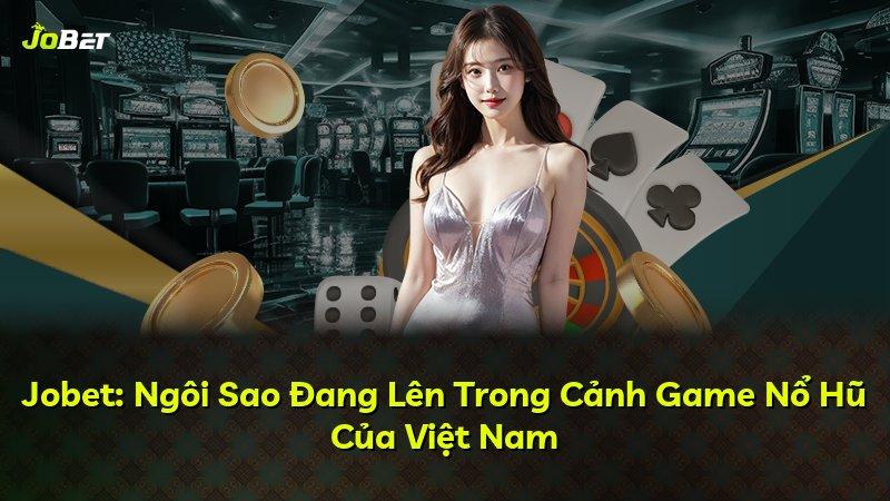 Jobet: Ngôi Sao Đang Lên Trong Cảnh Game Nổ Hũ Của Việt Nam