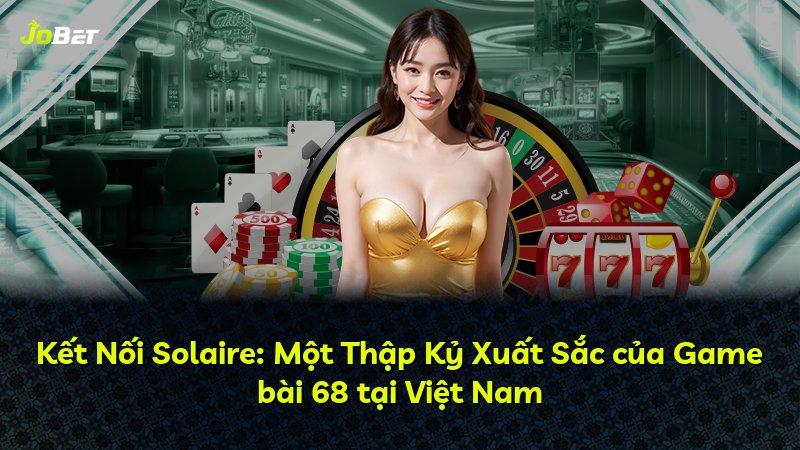 Kết Nối Solaire: Một Thập Kỷ Xuất Sắc của Game bài 68 tại Việt Nam
