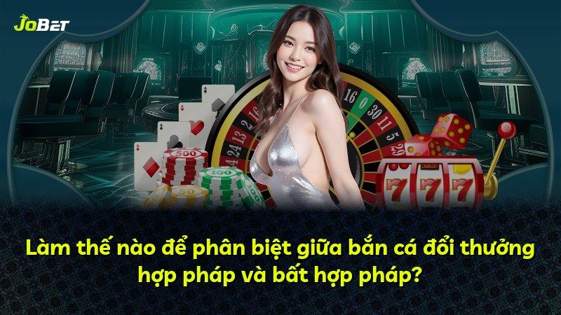 Làm thế nào để phân biệt giữa bắn cá đổi thưởng hợp pháp và bất hợp pháp?