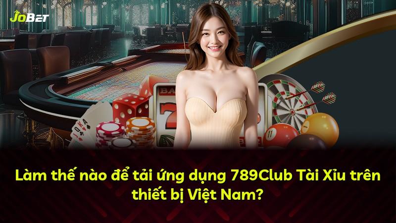 Làm thế nào để tải ứng dụng 789Club Tài Xỉu trên thiết bị Việt Nam?