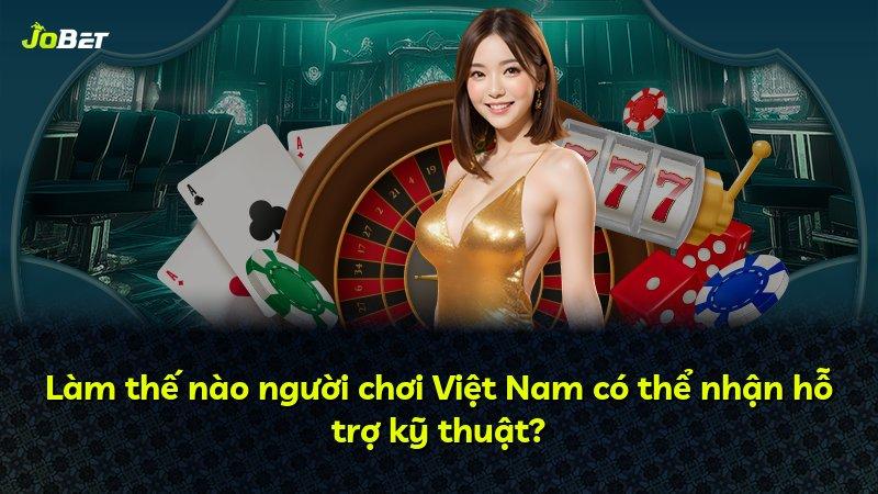 Làm thế nào người chơi Việt Nam có thể nhận hỗ trợ kỹ thuật?