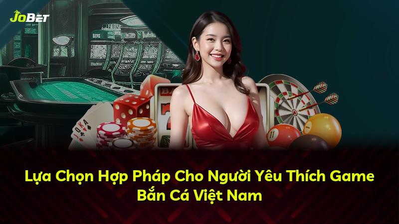 Lựa Chọn Hợp Pháp Cho Người Yêu Thích Game Bắn Cá Việt Nam