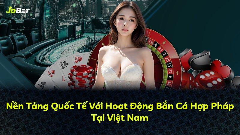 Nền Tảng Quốc Tế Với Hoạt Động Bắn Cá Hợp Pháp Tại Việt Nam