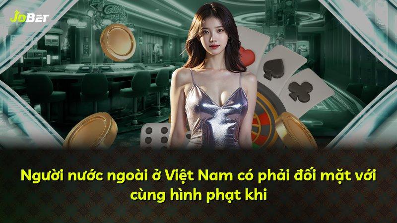 Người nước ngoài ở Việt Nam có phải đối mặt với cùng hình phạt khi