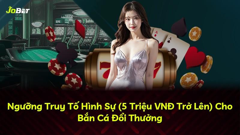 Ngưỡng Truy Tố Hình Sự (5 Triệu VNĐ Trở Lên) Cho Bắn Cá Đổi Thưởng