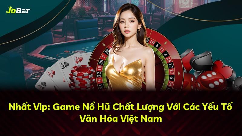Nhất Vip: Game Nổ Hũ Chất Lượng Với Các Yếu Tố Văn Hóa Việt Nam