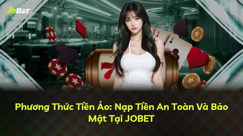 Phương Thức Tiền Ảo: Nạp Tiền An Toàn Và Bảo Mật Tại JOBET