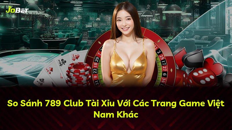 So Sánh 789 Club Tài Xỉu Với Các Trang Game Việt Nam Khác